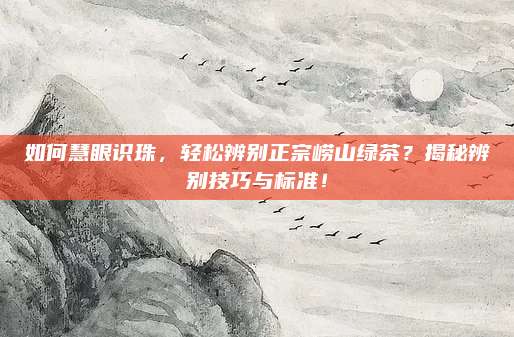 如何慧眼识珠，轻松辨别正宗崂山绿茶？揭秘辨别技巧与标准！
