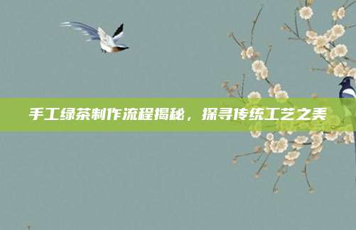 手工绿茶制作流程揭秘,探寻传统工艺之美
