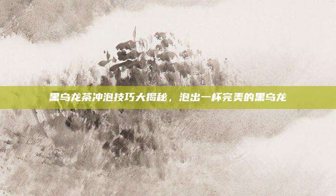 黑乌龙茶冲泡技巧大揭秘,泡出一杯完美的黑乌龙