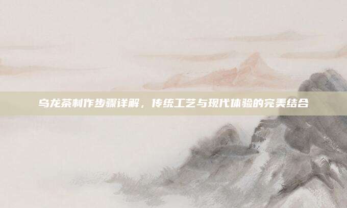 乌龙茶制作步骤详解，传统工艺与现代体验的完美结合