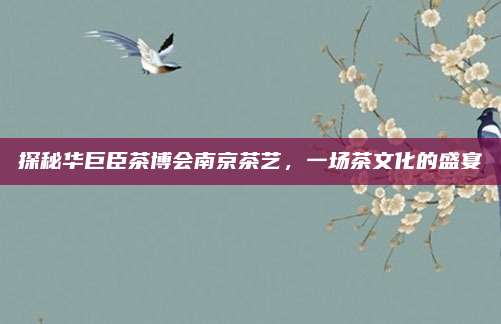 探秘华巨臣茶博会南京茶艺，一场茶文化的盛宴