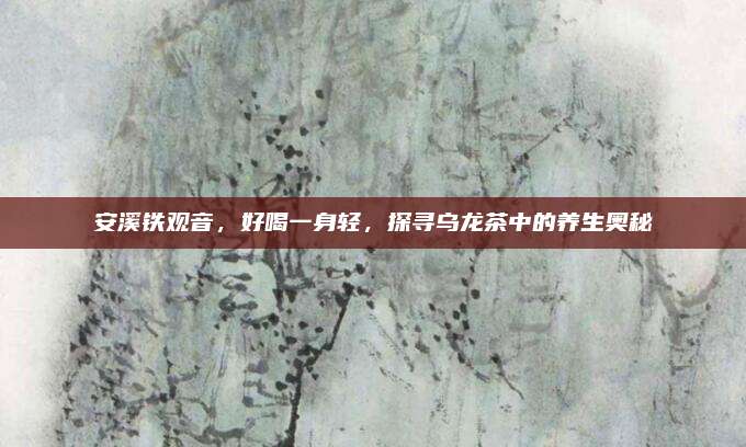 安溪铁观音，好喝一身轻，探寻乌龙茶中的养生奥秘