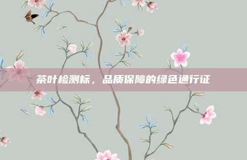茶叶检测标，品质保障的绿色通行证