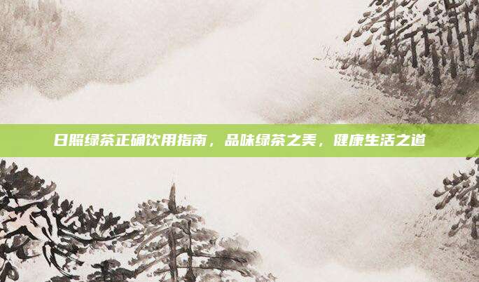 日照绿茶正确饮用指南，品味绿茶之美，健康生活之道