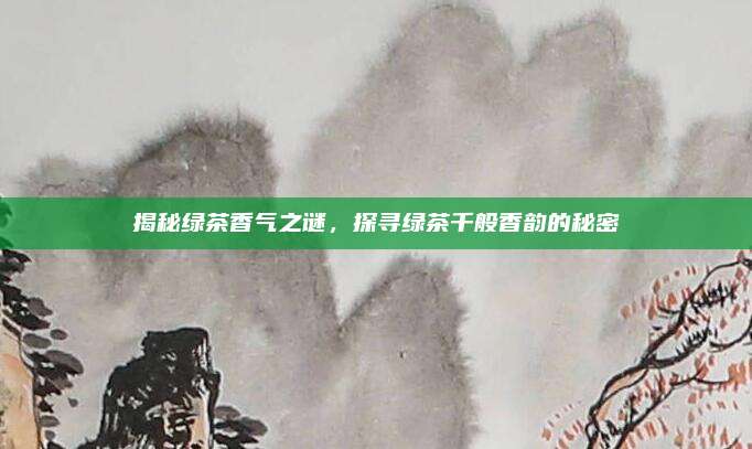 揭秘绿茶香气之谜，探寻绿茶千般香韵的秘密
