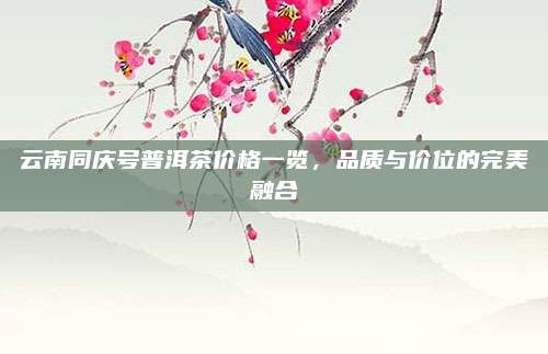 云南同庆号普洱茶价格一览，品质与价位的完美融合