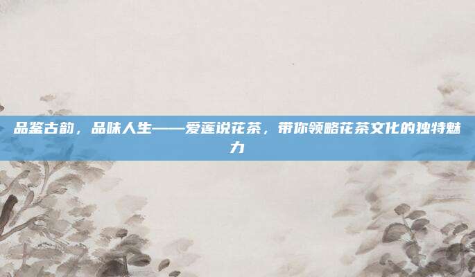 品鉴古韵，品味人生——爱莲说花茶，带你领略花茶文化的独特魅力
