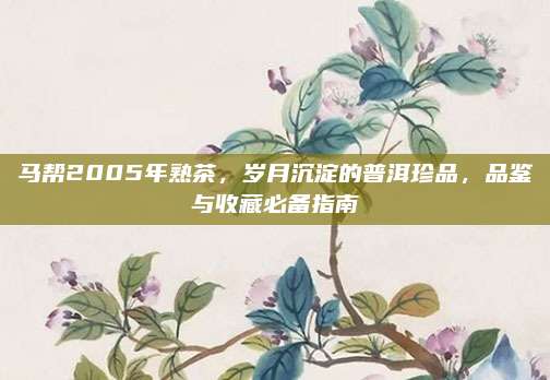 马帮2005年熟茶，岁月沉淀的普洱珍品，品鉴与收藏必备指南