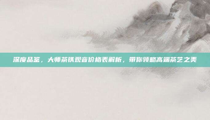 深度品鉴,大师茶铁观音价格表解析,带你领略高端茶艺之美