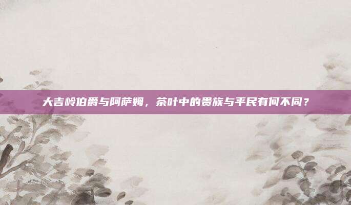 大吉岭伯爵与阿萨姆，茶叶中的贵族与平民有何不同？