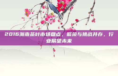 2016浙南茶叶市场盘点,繁荣与挑战并存,行业展望未来