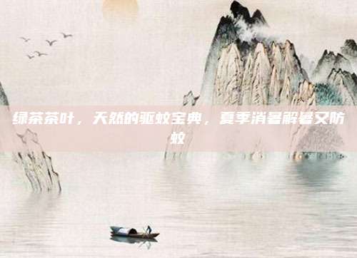 绿茶茶叶，天然的驱蚊宝典，夏季消暑解暑又防蚊