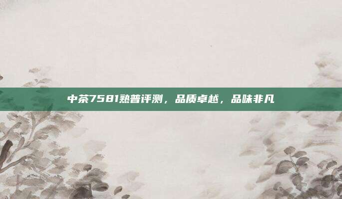 中茶7581熟普评测,品质卓越,品味非凡