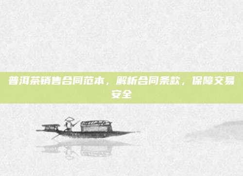 普洱茶销售合同范本，解析合同条款，保障交易安全