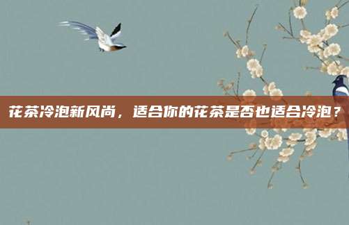 花茶冷泡新风尚,适合你的花茶是否也适合冷泡?