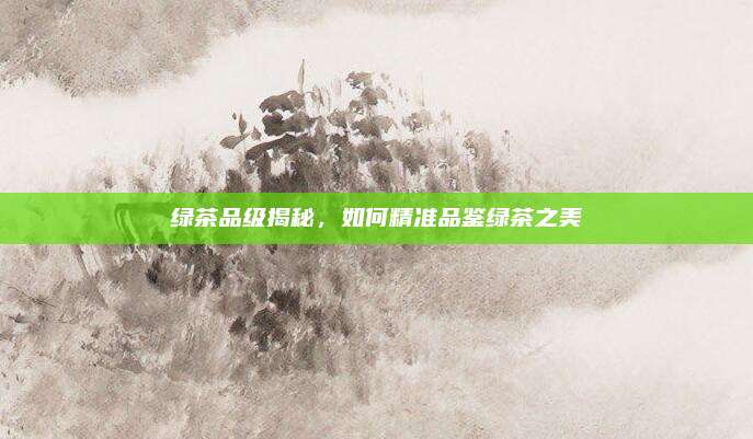 绿茶品级揭秘，如何精准品鉴绿茶之美