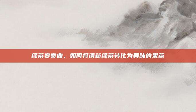 绿茶变奏曲，如何将清新绿茶转化为美味的果茶