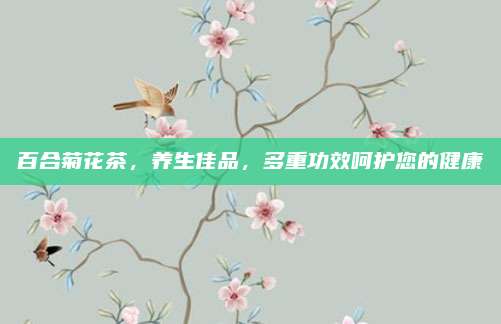 百合菊花茶，养生佳品，多重功效呵护您的健康