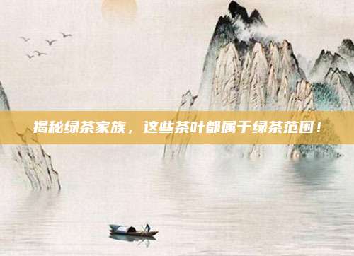 揭秘绿茶家族，这些茶叶都属于绿茶范围！