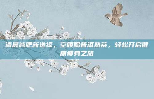 清晨减肥新选择，空腹喝普洱熟茶，轻松开启健康瘦身之旅