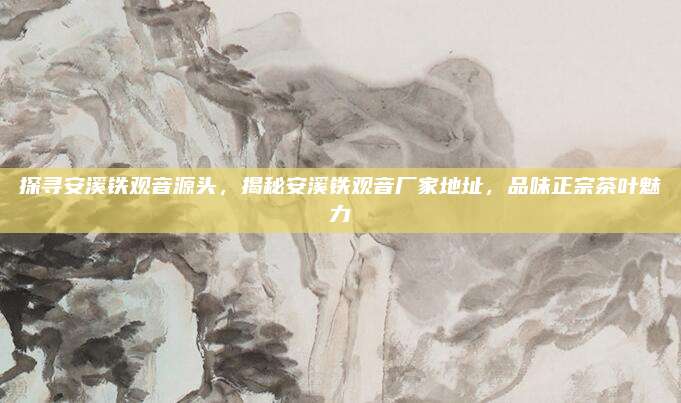 探寻安溪铁观音源头,揭秘安溪铁观音厂家地址,品味正宗茶叶魅力