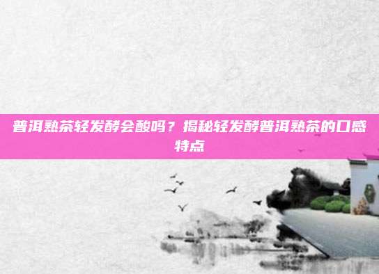 普洱熟茶轻发酵会酸吗？揭秘轻发酵普洱熟茶的口感特点