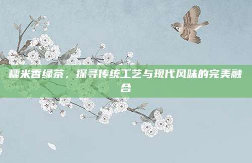 糯米香绿茶,探寻传统工艺与现代风味的完美融合