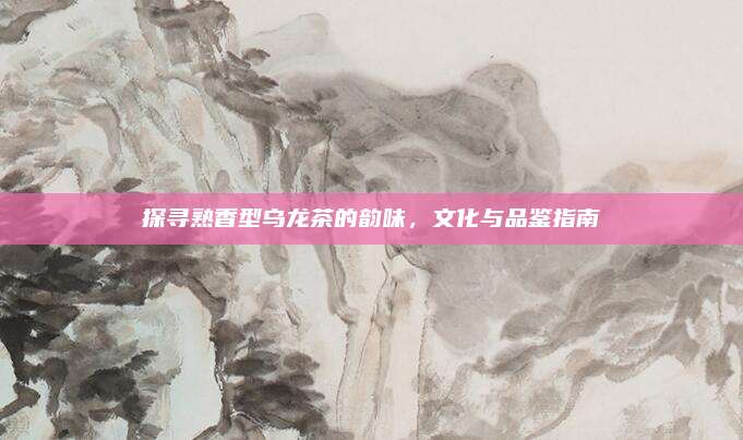 探寻熟香型乌龙茶的韵味,文化与品鉴指南