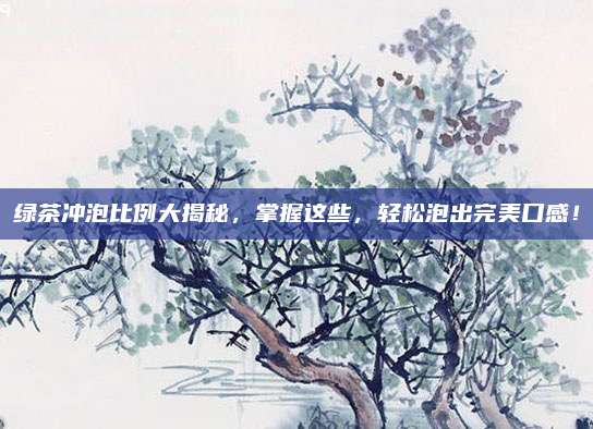 绿茶冲泡比例大揭秘,掌握这些,轻松泡出完美口感!