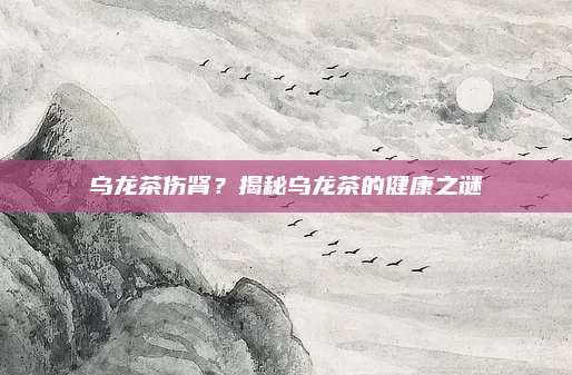 乌龙茶伤肾?揭秘乌龙茶的健康之谜