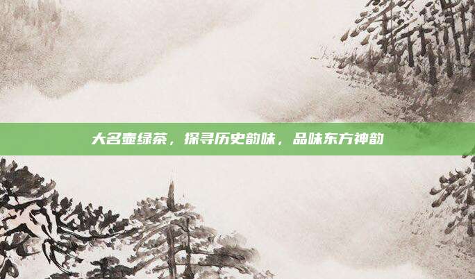 大名壶绿茶,探寻历史韵味,品味东方神韵