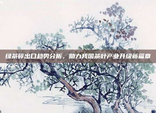 绿茶碎出口趋势分析,助力我国茶叶产业升级新篇章
