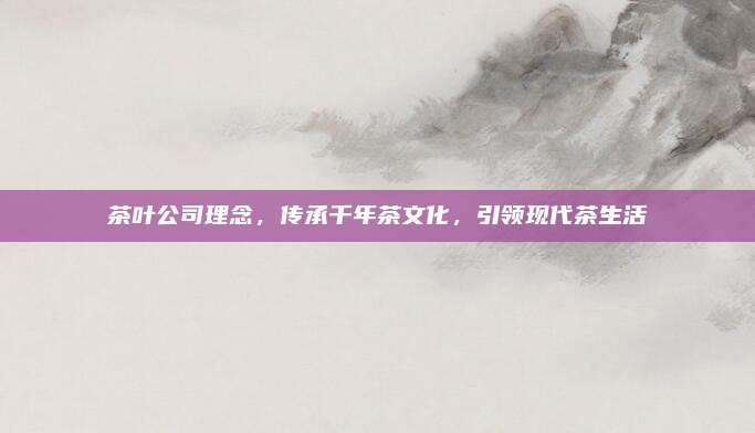 茶叶公司理念，传承千年茶文化，引领现代茶生活