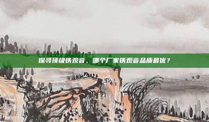 探寻顶级铁观音，哪个厂家铁观音品质最优？