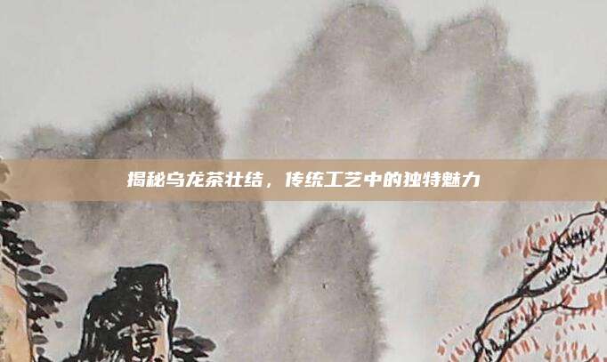 揭秘乌龙茶壮结，传统工艺中的独特魅力