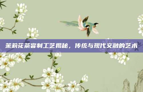茉莉花茶窨制工艺揭秘,传统与现代交融的艺术