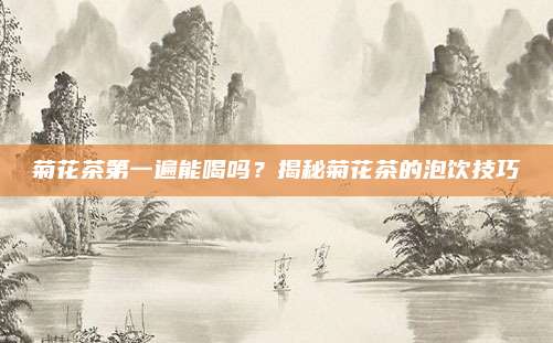 菊花茶第一遍能喝吗？揭秘菊花茶的泡饮技巧