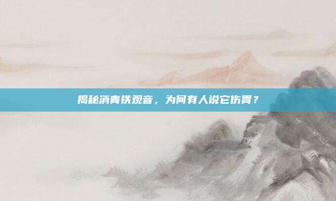 揭秘消青铁观音，为何有人说它伤胃？