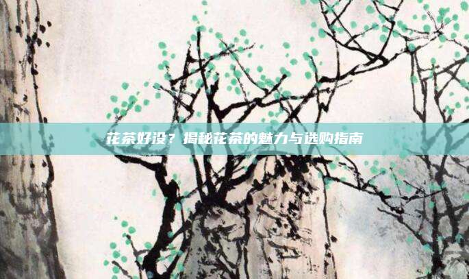 花茶好没？揭秘花茶的魅力与选购指南