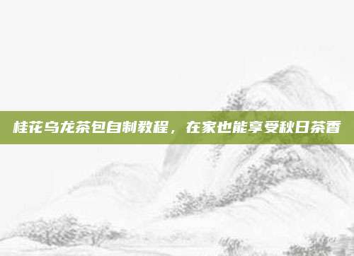 桂花乌龙茶包自制教程，在家也能享受秋日茶香