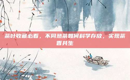 茶叶收藏必看，不同熟茶如何科学存放，实现茶香共生