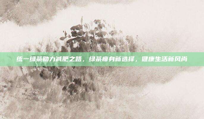 统一绿茶助力减肥之路，绿茶瘦身新选择，健康生活新风尚