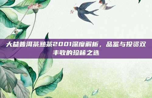 大益普洱茶熟茶2001深度解析，品鉴与投资双丰收的珍稀之选