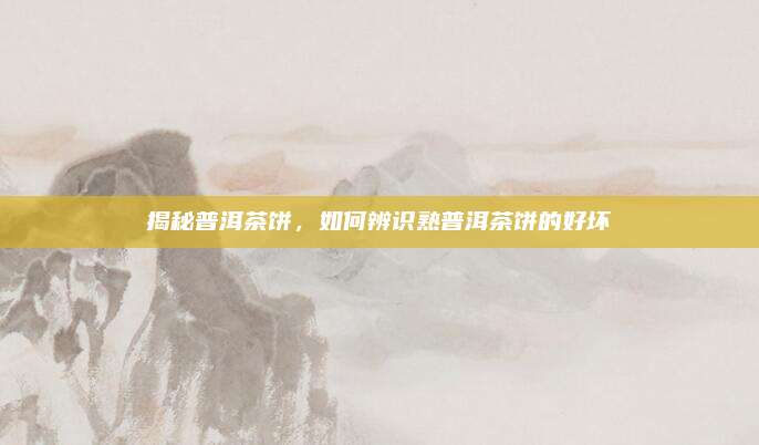 揭秘普洱茶饼，如何辨识熟普洱茶饼的好坏