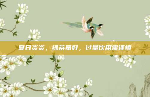 夏日炎炎，绿茶虽好，过量饮用需谨慎