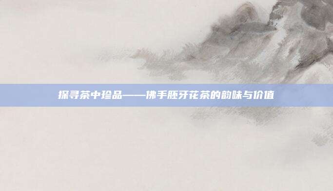 探寻茶中珍品——佛手胚牙花茶的韵味与价值