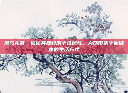 黑乌龙茶，揭秘其独特的中性属性，为你带来平衡健康的生活方式