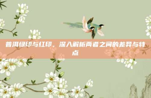 普洱绿印与红印，深入解析两者之间的差异与特点