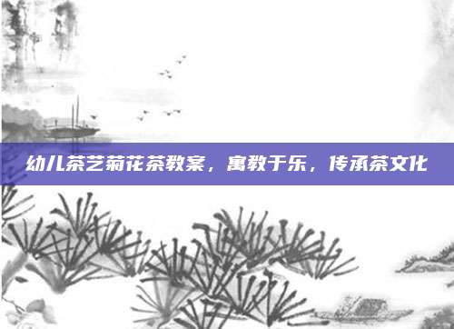 幼儿茶艺菊花茶教案，寓教于乐，传承茶文化