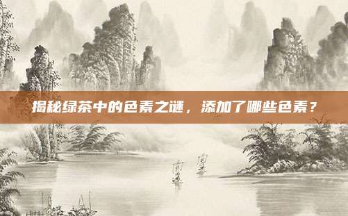 揭秘绿茶中的色素之谜，添加了哪些色素？